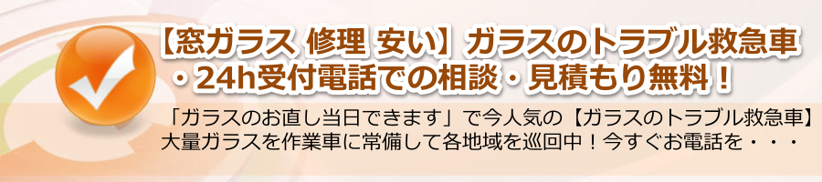 【窓ガラス 修理 安い】▶【ガラスのトラブル救急車】24h電話相談・無料！